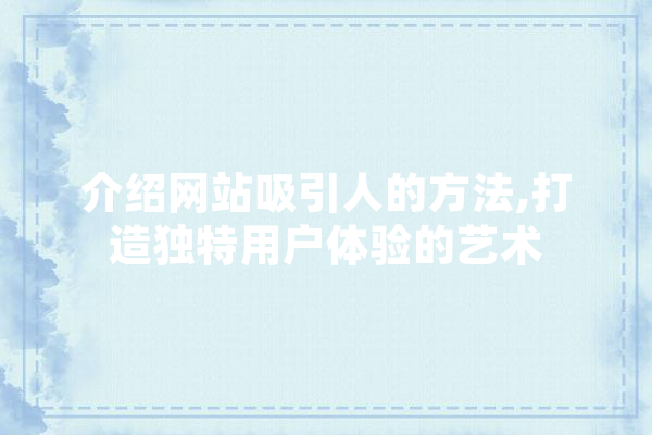 介绍网站吸引人的方法,打造独特用户体验的艺术 AI简讯