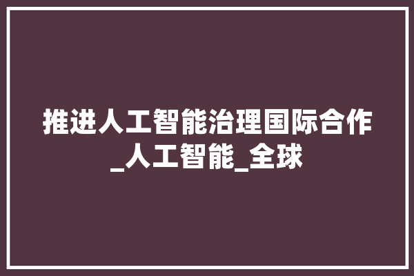 推进人工智能治理国际合作_人工智能_全球 AI简讯