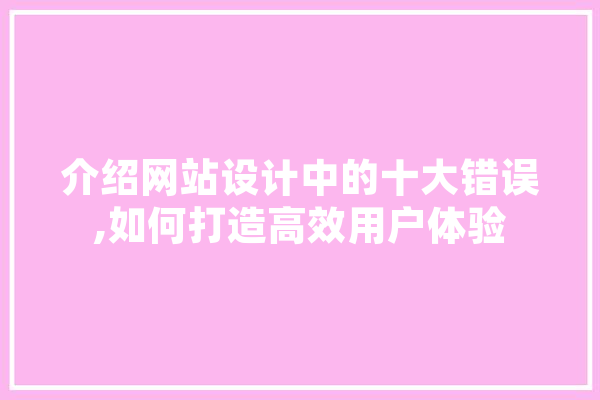 介绍网站设计中的十大错误,如何打造高效用户体验 智能写作