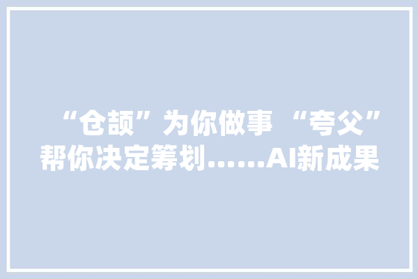 “仓颉”为你做事 “夸父”帮你决定筹划……AI新成果亮相世界人工智能大年夜会_人工智能_模子 文字写作