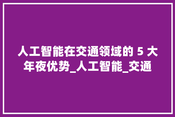 人工智能在交通领域的 5 大年夜优势_人工智能_交通 绘影字幕