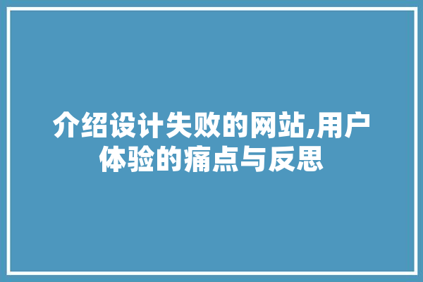 介绍设计失败的网站,用户体验的痛点与反思 AI简讯