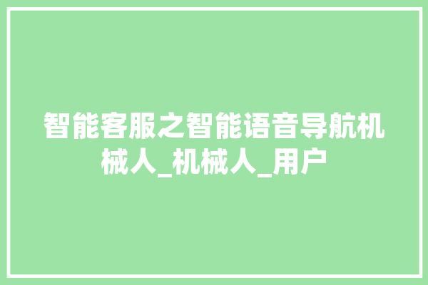 智能客服之智能语音导航机械人_机械人_用户 文字写作
