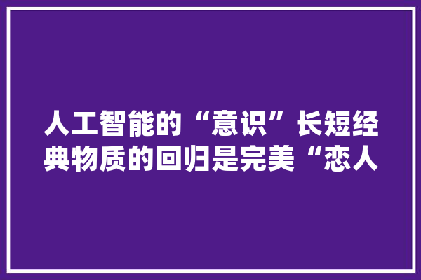 人工智能的“意识”长短经典物质的回归是完美“恋人”的标配_人工智能_量子 智能助手