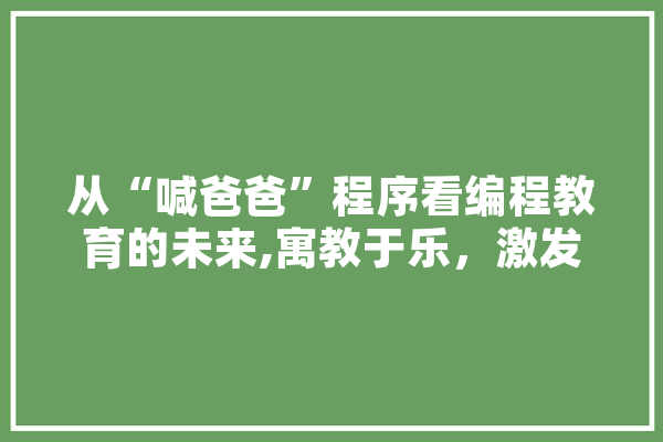 从“喊爸爸”程序看编程教育的未来,寓教于乐，激发创造力 绘影字幕