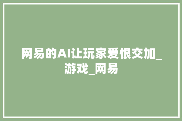 网易的AI让玩家爱恨交加_游戏_网易 AI快讯