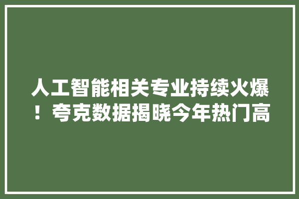 人工智能相关专业持续火爆！夸克数据揭晓今年热门高校和专业_夸克_人工智能