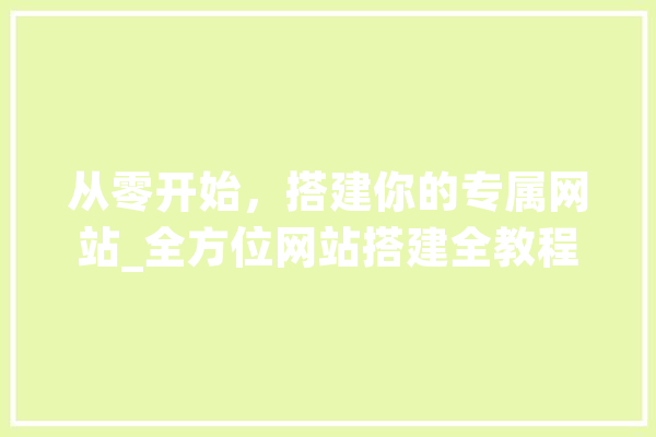 从零开始，搭建你的专属网站_全方位网站搭建全教程 智能助手