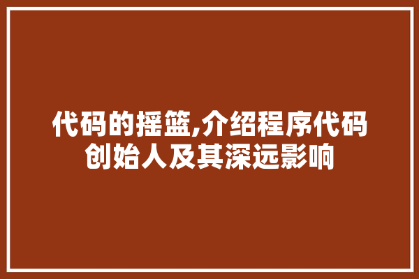 代码的摇篮,介绍程序代码创始人及其深远影响 文字写作