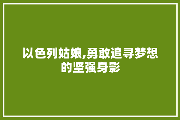以色列姑娘,勇敢追寻梦想的坚强身影