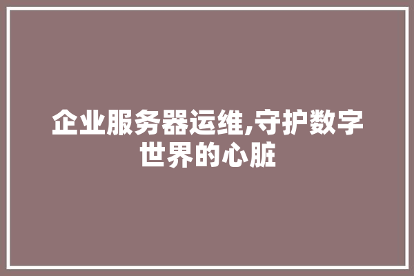 企业服务器运维,守护数字世界的心脏 科技快讯