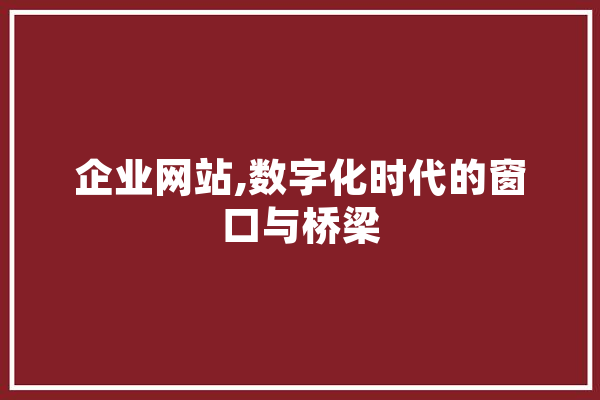 企业网站,数字化时代的窗口与桥梁