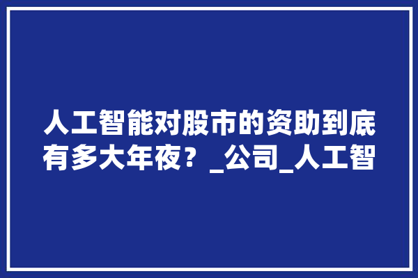人工智能对股市的资助到底有多大年夜？_公司_人工智能 智能写作