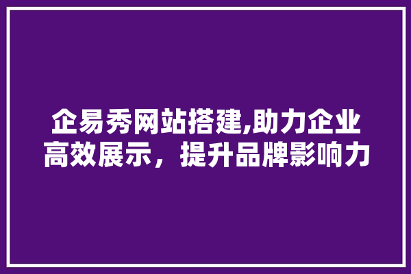 企易秀网站搭建,助力企业高效展示，提升品牌影响力 智能问答
