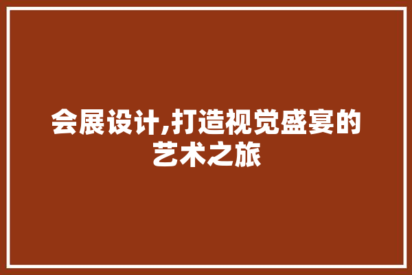 会展设计,打造视觉盛宴的艺术之旅