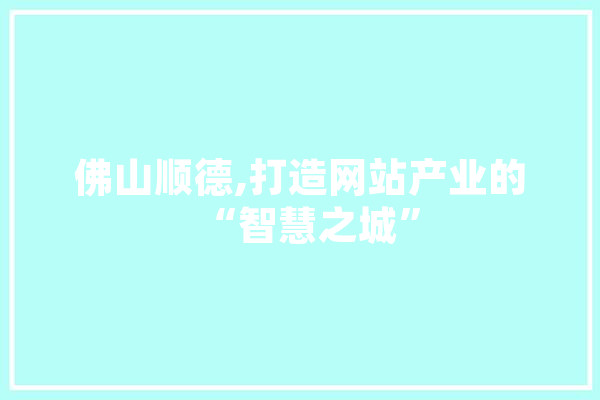 佛山顺德,打造网站产业的“智慧之城”