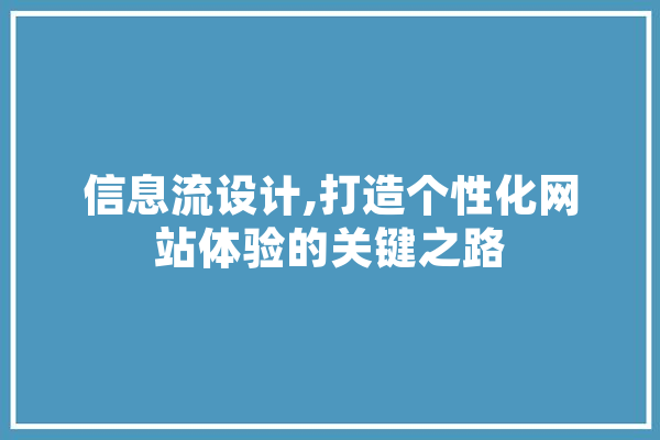 信息流设计,打造个性化网站体验的关键之路