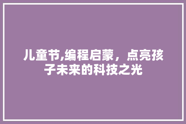 儿童节,编程启蒙，点亮孩子未来的科技之光 AI简讯