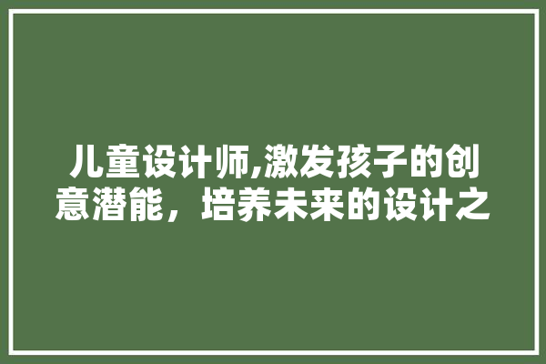 儿童设计师,激发孩子的创意潜能，培养未来的设计之星 文字写作