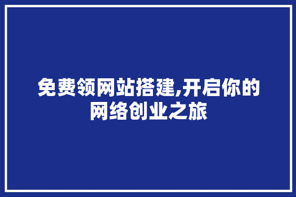 免费领网站搭建,开启你的网络创业之旅 智能助手