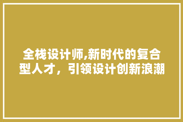 全栈设计师,新时代的复合型人才，引领设计创新浪潮 文字写作