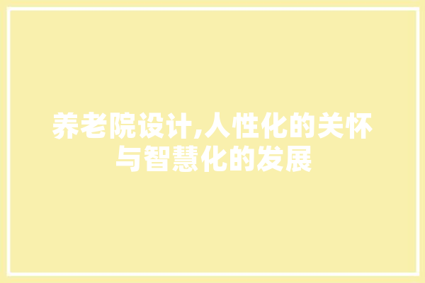 养老院设计,人性化的关怀与智慧化的发展
