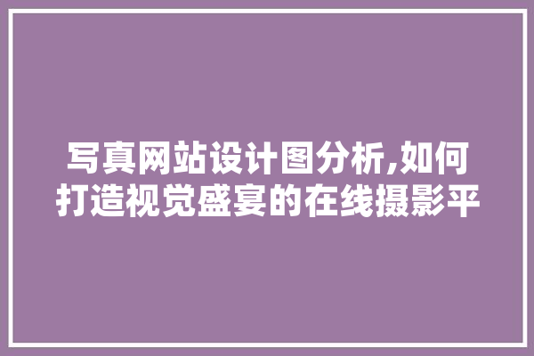 写真网站设计图分析,如何打造视觉盛宴的在线摄影平台