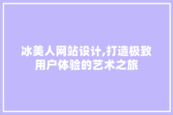冰美人网站设计,打造极致用户体验的艺术之旅