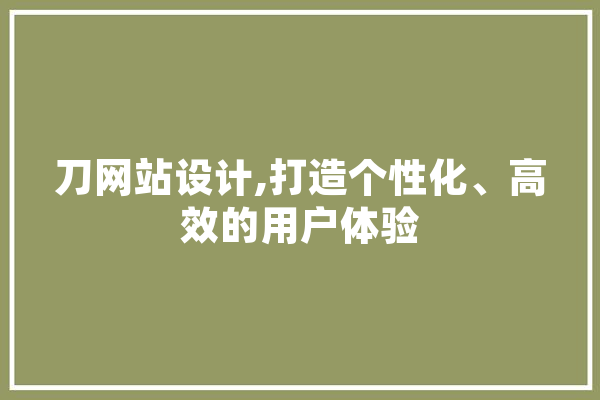 刀网站设计,打造个性化、高效的用户体验 文字写作