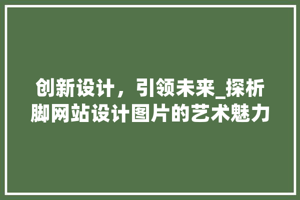 创新设计，引领未来_探析脚网站设计图片的艺术魅力