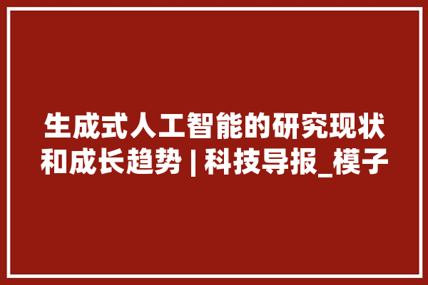 生成式人工智能的研究现状和成长趋势 | 科技导报_模子_数据 智能问答