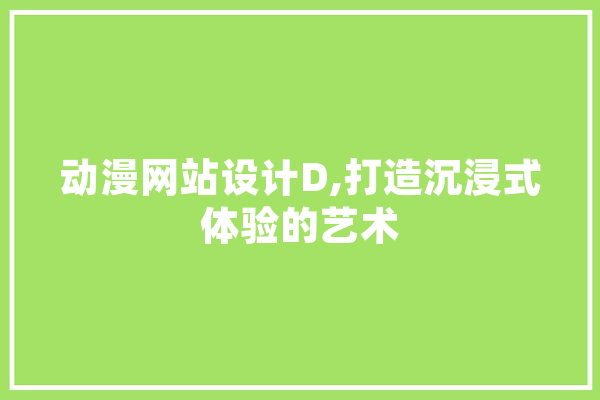 动漫网站设计D,打造沉浸式体验的艺术 智能助手