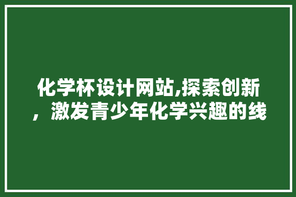 化学杯设计网站,探索创新，激发青少年化学兴趣的线上平台