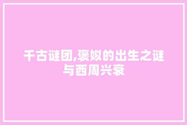 千古谜团,褒姒的出生之谜与西周兴衰