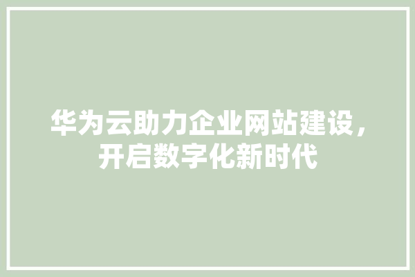 华为云助力企业网站建设，开启数字化新时代 绘影字幕