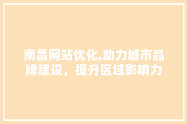 南昌网站优化,助力城市品牌建设，提升区域影响力