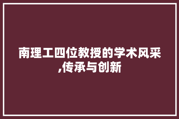 南理工四位教授的学术风采,传承与创新