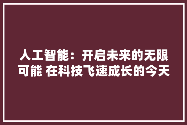 人工智能：开启未来的无限可能 在科技飞速成长的今天_人工智能_优势