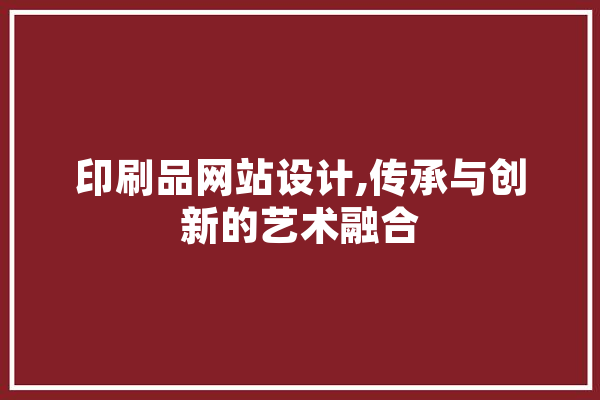 印刷品网站设计,传承与创新的艺术融合 智能写作