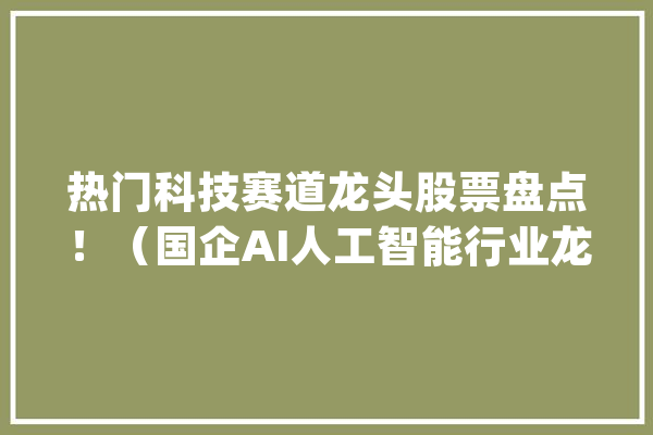 热门科技赛道龙头股票盘点！（国企AI人工智能行业龙头梳理）_不雅点_龙头