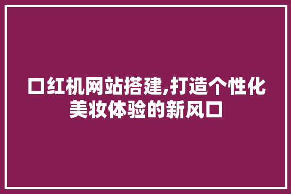 口红机网站搭建,打造个性化美妆体验的新风口