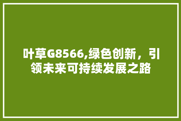 叶草G8566,绿色创新，引领未来可持续发展之路 文字写作