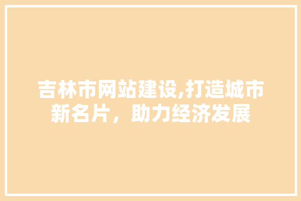 吉林市网站建设,打造城市新名片，助力经济发展 AI简讯