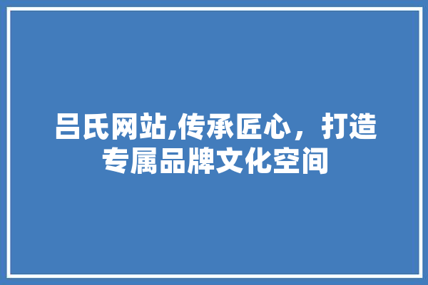 吕氏网站,传承匠心，打造专属品牌文化空间 绘影字幕