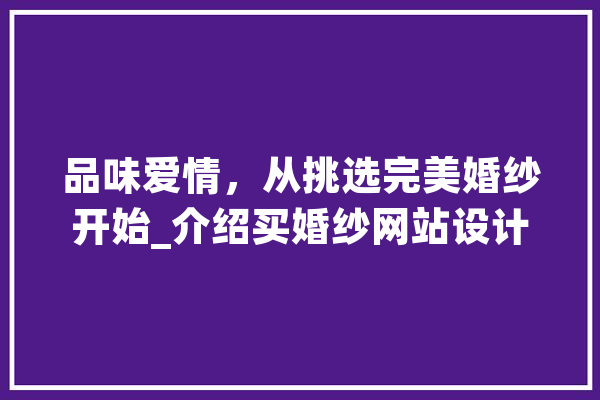品味爱情，从挑选完美婚纱开始_介绍买婚纱网站设计之路 科技快讯