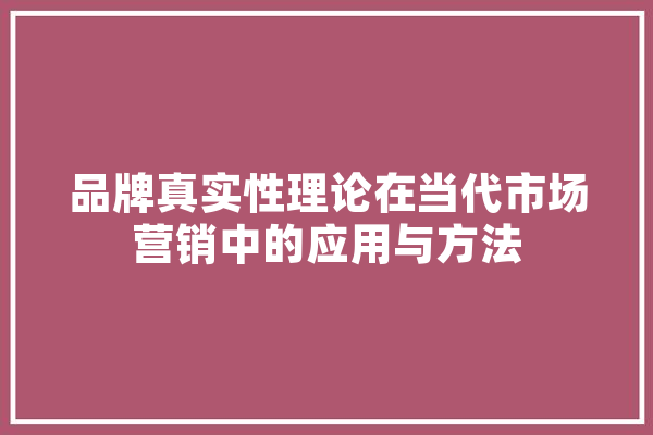 品牌真实性理论在当代市场营销中的应用与方法 计算机