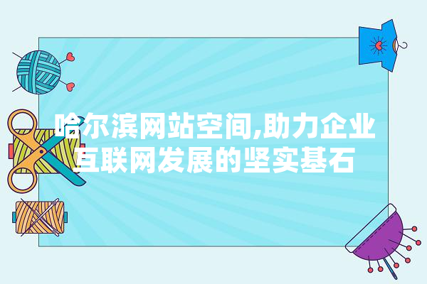 哈尔滨网站空间,助力企业互联网发展的坚实基石