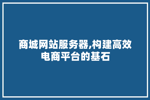 商城网站服务器,构建高效电商平台的基石 AI快讯
