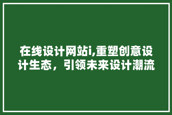 在线设计网站i,重塑创意设计生态，引领未来设计潮流 科技快讯
