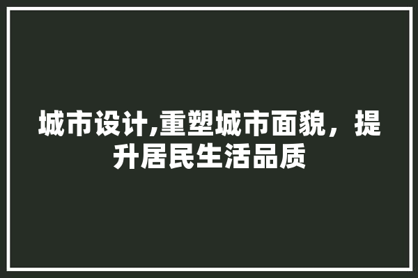 城市设计,重塑城市面貌，提升居民生活品质